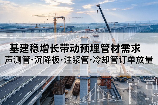湘阴基建稳增长带动预埋监测管材需求,声测管、沉降板、注浆管订单持续放量